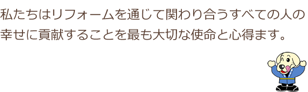 私たちはリフォームを通じて関わり合うすべての人の幸せに貢献することを最も大切な使命と心得ます。